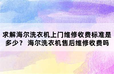 求解海尔洗衣机上门维修收费标准是多少？ 海尔洗衣机售后维修收费吗